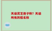 天谕灵芝孢子粉？天谕所有历程名称