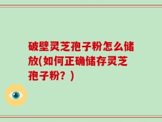 破壁灵芝孢子粉怎么储放(如何正确储存灵芝孢子粉？)