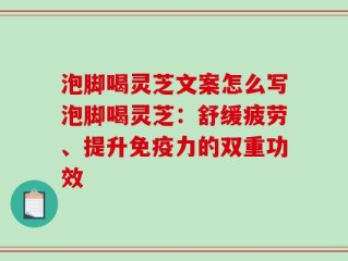 泡脚喝灵芝文案怎么写泡脚喝灵芝：舒缓疲劳、提升免疫力的双重功效