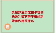 天然野生灵芝孢子粉的功效？灵芝孢子粉的功效和作用是什么