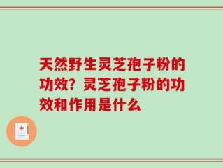 天然野生灵芝孢子粉的功效？灵芝孢子粉的功效和作用是什么