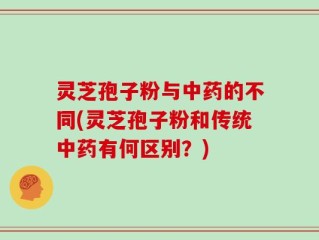 灵芝孢子粉与中药的不同(灵芝孢子粉和传统中药有何区别？)