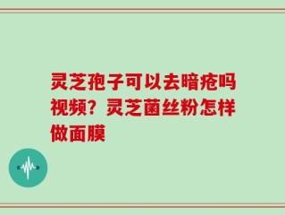 灵芝孢子可以去暗疮吗视频？灵芝菌丝粉怎样做面膜