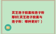 灵芝孢子胶囊和孢子粉那好(灵芝孢子胶囊与孢子粉：哪种更好？)