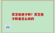 灵芝收孢子粉？灵芝孢子粉是怎么样的