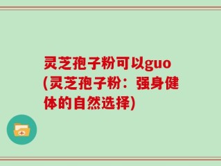 灵芝孢子粉可以guo(灵芝孢子粉：强身健体的自然选择)