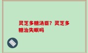 灵芝多糖汤臣？灵芝多糖治失眠吗