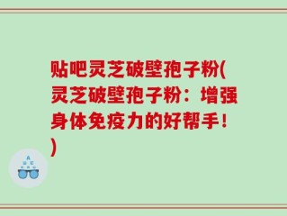 贴吧灵芝破壁孢子粉(灵芝破壁孢子粉：增强身体免疫力的好帮手！)