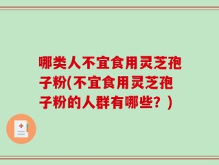 哪类人不宜食用灵芝孢子粉(不宜食用灵芝孢子粉的人群有哪些？)
