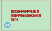 露芝孢子粉干吗用(露芝孢子粉的用途及效果简介)