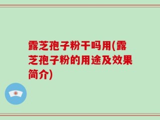 露芝孢子粉干吗用(露芝孢子粉的用途及效果简介)