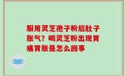 服用灵芝孢子粉后肚子胀气？喝灵芝粉出现胃痛胃胀是怎么回事