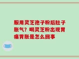服用灵芝孢子粉后肚子胀气？喝灵芝粉出现胃痛胃胀是怎么回事