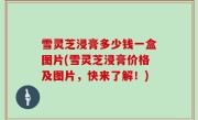 雪灵芝浸膏多少钱一盒图片(雪灵芝浸膏价格及图片，快来了解！)