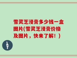 雪灵芝浸膏多少钱一盒图片(雪灵芝浸膏价格及图片，快来了解！)