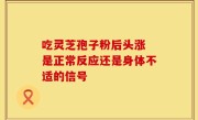 吃灵芝孢子粉后头涨 是正常反应还是身体不适的信号