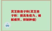灵芝散孢子粉(灵芝孢子粉：提高免疫力，缓解疲劳，抑制肿瘤)