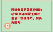 西洋参灵芝黄芪泡酒的功效(西洋参灵芝黄芪泡酒：增强体力，提高免疫力)