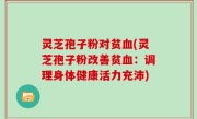 灵芝孢子粉对贫血(灵芝孢子粉改善贫血：调理身体健康活力充沛)