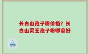 长白山孢子粉价格？长白山灵芝孢子粉哪家好