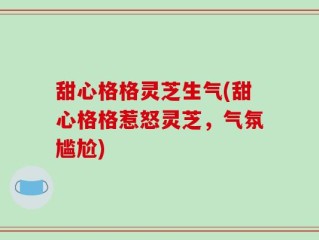 甜心格格灵芝生气(甜心格格惹怒灵芝，气氛尴尬)