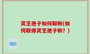 灵芝孢子如何取粉(如何取得灵芝孢子粉？)