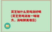 灵芝加什么煲鸡汤好喝(灵芝煲鸡汤加一味秘方，汤味鲜美难忘)