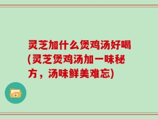 灵芝加什么煲鸡汤好喝(灵芝煲鸡汤加一味秘方，汤味鲜美难忘)