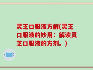 灵芝口服液方解(灵芝口服液的妙用：解读灵芝口服液的方剂。)