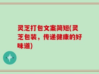 灵芝打包文案简短(灵芝包装，传递健康的好味道)