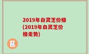 2019年白灵芝价格(2019年白灵芝价格走势)