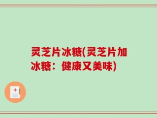 灵芝片冰糖(灵芝片加冰糖：健康又美味)