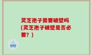 灵芝孢子需要破壁吗 (灵芝孢子破壁是否必要？)