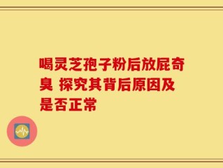 喝灵芝孢子粉后放屁奇臭 探究其背后原因及是否正常