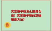 灵芝孢子粉怎么服用合适？灵芝孢子粉的正确服用方法？