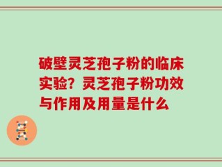 破壁灵芝孢子粉的临床实验？灵芝孢子粉功效与作用及用量是什么