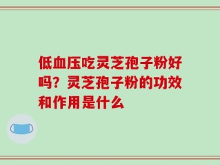 低血压吃灵芝孢子粉好吗？灵芝孢子粉的功效和作用是什么