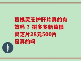 葛根灵芝护肝片真的有效吗 ？拼多多新葛根灵芝片28元500片是真的吗