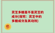 灵芝多糖是不是灵芝的成分(探究：灵芝中的多糖成分及其功效)