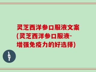 灵芝西洋参口服液文案(灵芝西洋参口服液-增强免疫力的好选择)