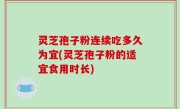 灵芝孢子粉连续吃多久为宜(灵芝孢子粉的适宜食用时长)