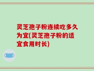灵芝孢子粉连续吃多久为宜(灵芝孢子粉的适宜食用时长)