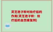 灵芝孢子粉对放疗后的作用(灵芝孢子粉：放疗后的自然康复剂)