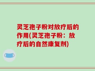 灵芝孢子粉对放疗后的作用(灵芝孢子粉：放疗后的自然康复剂)