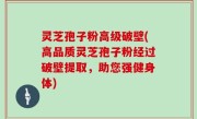 灵芝孢子粉高级破壁(高品质灵芝孢子粉经过破壁提取，助您强健身体)