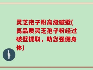 灵芝孢子粉高级破壁(高品质灵芝孢子粉经过破壁提取，助您强健身体)