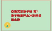 空腹灵芝孢子粉 胃？孢子粉用开水冲泡还是温水泡