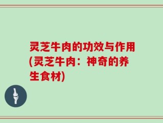灵芝牛肉的功效与作用(灵芝牛肉：神奇的养生食材)