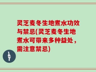 灵芝麦冬生地煮水功效与禁忌(灵芝麦冬生地煮水可带来多种益处，需注意禁忌)