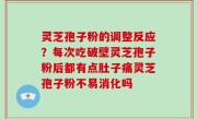 灵芝孢子粉的调整反应？每次吃破壁灵芝孢子粉后都有点肚子痛灵芝孢子粉不易消化吗